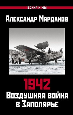 Книга "1942. Воздушная война в Заполярье. Книга первая (1 января – 30 июня)." {Война и мы} – Александр Марданов, 2015