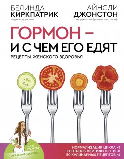 Книга "Гормон – и с чем его едят. Рецепты женского здоровья" – Белинда Киркпатрик, Айнсли Джонстон, 2018