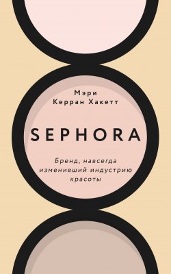 Книга "Sephora. Бренд, навсегда изменивший индустрию красоты" {PRO бренды. Как создавались легендарные компании} – Мэри Керран Хакетт, 2020