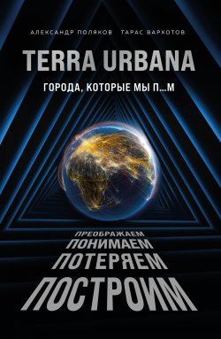 Книга "Terra Urbana. Города, которые мы п…м" {Популярная наука} – Александр Поляков, Тарас Вархотов, 2021