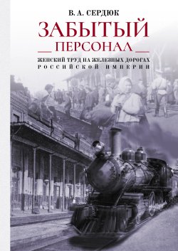 Книга "«Забытый персонал»: женский труд на железных дорогах Российской империи" – Виталий Сердюк, Владимир Сердюк, 2020