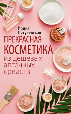 Книга "Прекрасная косметика из дешевых аптечных средств" – Ирина Пигулевская, 2021