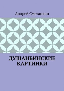 Книга "ДУШАНБИНСКИЕ КАРТИНКИ" – Андрей Сметанкин