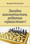 Загадки шахматистам, ребятам «ершистым»! (Валерий Кузьминов)