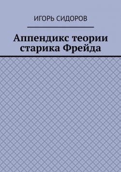 Книга "Аппендикс теории старика Фрейда" – Игорь Сидоров