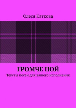 Книга "Громче пой. Тексты песен для вашего исполнения" – Олеся Каткова
