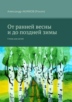 Книга "От ранней весны и до поздней зимы. Стихи для детей" – Александр АКИМОВ (Росин)