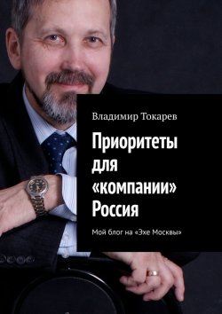 Книга "Приоритеты для «компании» Россия. Мой блог на «Эхе Москвы»" – Владимир Токарев