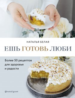 Книга "Ешь, готовь, люби" {Кулинарное открытие (Эксмо)} – Наталья Белая, 2020