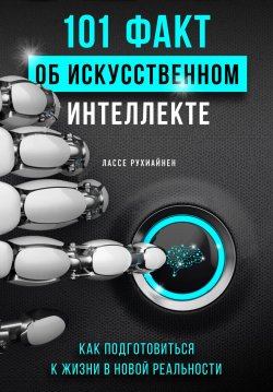 Книга "101 факт об искусственном интеллекте. Как подготовиться к жизни в новой реальности" – Лассе Рухиайнен