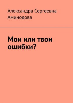Книга "Мои или твои ошибки?" – Александра Аминодова