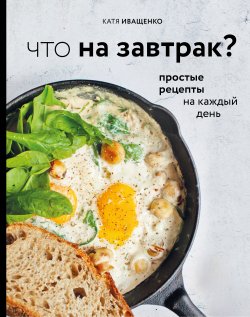 Книга "Что на завтрак? Простые рецепты на каждый день" {Кулинарное открытие (Эксмо)} – Катя Иващенко, 2020