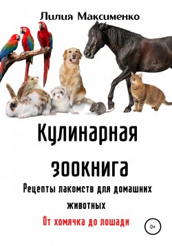 Книга "Кулинарная зоокнига. Рецепты лакомств для домашних животных. От хомячка до лошади" – Лилия Максименко, 2021