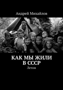 Книга "Как мы жили в СССР. Летом" – Андрей Михайлов