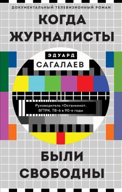 Книга "Когда журналисты были свободны / Документальный телевизионный роман" {Свидетель эпохи} – Эдуард Сагалаев, 2021