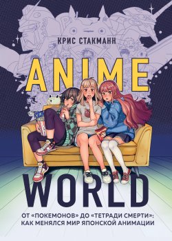 Книга "Anime World. От «Покемонов» до «Тетради смерти»: как менялся мир японской анимации" {ANIME. Лучшее для поклонников японской анимации} – Крис Стакманн, 2018