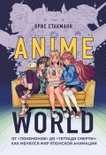 Anime World. От «Покемонов» до «Тетради смерти»: как менялся мир японской анимации (Крис Стакманн, 2018)
