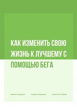 Книга "Как изменить свою жизнь к лучшему с помощью бега" – Кирилл Прядухин, Андрей Запруднов, Анастасия Лобова