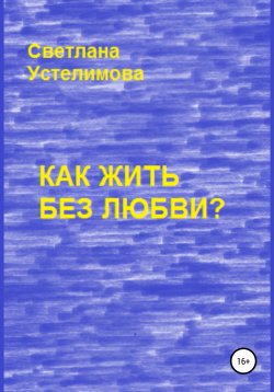 Книга "Как жить без любви" – Светлана Устелимова, 2021
