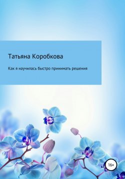 Книга "Как я научилась быстро принимать решения" – Татьяна Коробкова, 2021