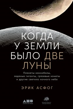 Книга "Когда у Земли было две Луны. Планеты-каннибалы, ледяные гиганты, грязевые кометы и другие светила ночного неба" – Эрик Асфог, 2019