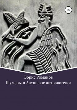 Книга "Шумеры и Ануннаки: антропогенез" – Борис Романов, 2021