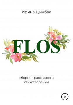 Книга "FLOS: Сборник рассказов и стихотворений" – Ирина Цынбал, 2021