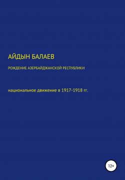 Книга "Рождение Азербайджанской Республики: национальное движение в 1917-1918 гг." – Айдын Балаев, 2021