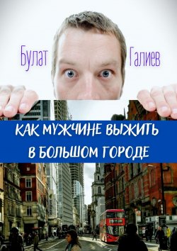 Книга "Как мужчине выжить в большом городе. Сборник рассказов" – Булат Галиев