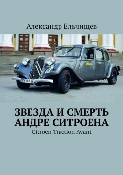 Книга "Звезда и смерть Андре Ситроена. Citroen Traction Avant" – Александр Ельчищев