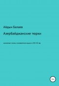 Азербайджанские тюрки. Основные этапы становления нации в XIX-XX веках (Айдын Балаев, 2020)