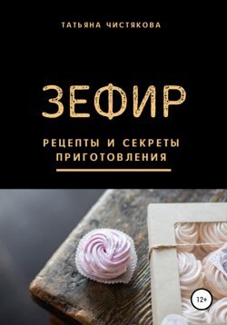 Книга "Зефир. Рецепты и секреты приготовления" – Татьяна Чистякова, 2021