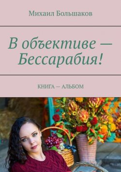 Книга "В объективе – Бессарабия! Книга – альбом" – Михаил Большаков