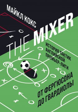 Книга "The Mixer. История тактик английской Премьер-лиги от Фергюсона до Гвардиолы" {Спорт изнутри} – Майкл Кокс, 2017