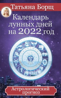 Книга "Календарь лунных дней на 2022 год. Астрологический прогноз" – Татьяна Борщ, 2018