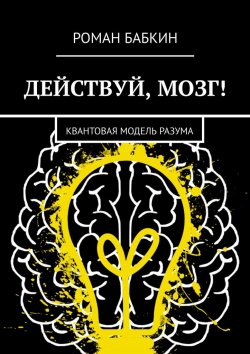 Книга "Действуй, мозг! Квантовая модель разума" – Роман Бабкин