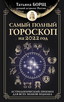 Книга "Самый полный гороскоп на 2022 год. Астрологический прогноз для всех знаков Зодиака" – Татьяна Борщ, 2021