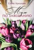Книга "Муж по завещанию" (Елена Архипова, 2021)