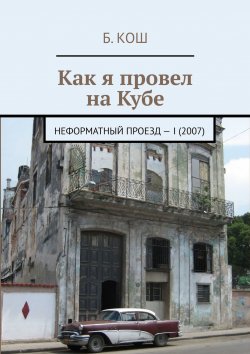 Книга "Как я провел на Кубе. Неформатный проезд – I (2007)" – Б. Кош