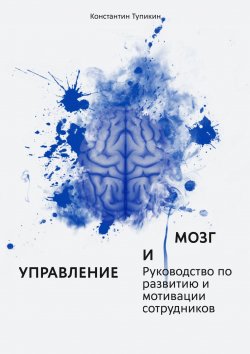 Книга "Управление и мозг. Руководство по развитию и мотивации сотрудников. Помощь для руководителей" – Константин Тупикин