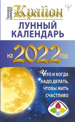 Книга "Крайон. Лунный календарь на 2022 год. Что и когда надо делать, чтобы жить счастливо" {Книги-календари (АСТ)} – Тамара Шмидт, 2021