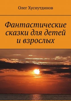 Книга "Фантастические сказки для детей и взрослых" – Олег Хуснутдинов
