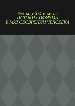 Книга "Истоки софизма в мировозрении человека" – Геннадий Степанов