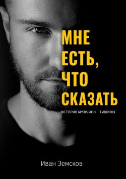 Книга "Мне есть, что сказать. История мужчины-тишины" – Иван Земсков