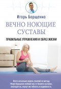 Вечно ноющие суставы. Правильные упражнения и образ жизни (Игорь Борщенко, 2021)