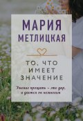 То, что имеет значение / Сборник (Мария Метлицкая, 2021)