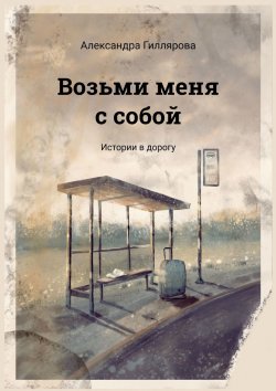 Книга "Возьми меня с собой. Истории в дорогу" – Александра Гиллярова