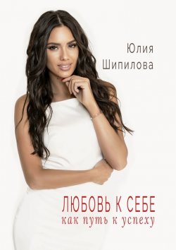 Книга "Любовь к себе как путь к успеху" – Юлия Шипилова