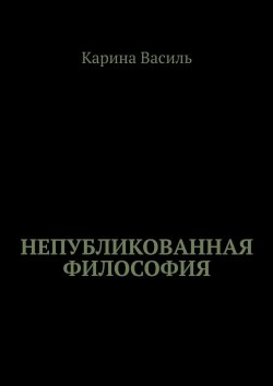 Книга "Непубликованная философия" – Карина Василь, Карина Василь