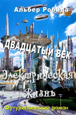 Книга "Двадцатый век. Электрическая жизнь / Футуристический роман" – Альбер Робида, 1883